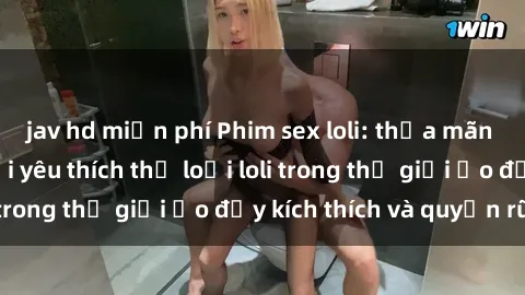 jav hd miễn phí Phim sex loli: thỏa mãn đam mê của người yêu thích thể loại loli trong thế giới ảo đầy kích thích và quyến rũ.