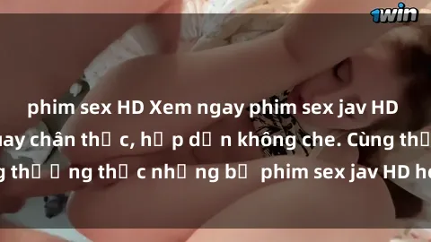 phim sex HD Xem ngay phim sex jav HD với những cảnh quay chân thực, hấp dẫn không che. Cùng thưởng thức những bộ phim sex jav HD hot nhất hiện nay!